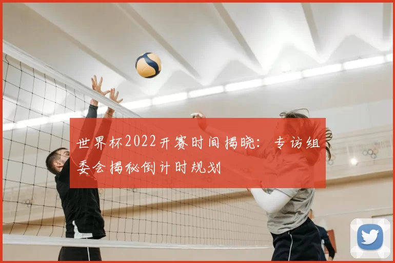 世界杯2022开赛时间揭晓:专访组委会揭秘倒计时规划