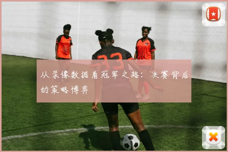 从录像数据看冠军之路:决赛背后的策略博弈