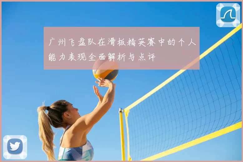 广州飞盘队在滑板精英赛中的个人能力表现全面解析与点评