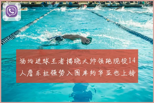场均进球王者揭晓大帅领跑现役14人詹东杜强势入围库约华亚也上榜