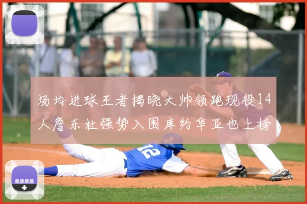 场均进球王者揭晓大帅领跑现役14人詹东杜强势入围库约华亚也上榜