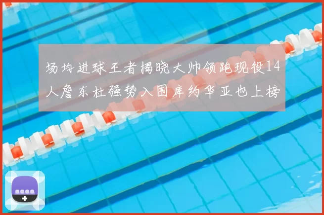 场均进球王者揭晓大帅领跑现役14人詹东杜强势入围库约华亚也上榜
