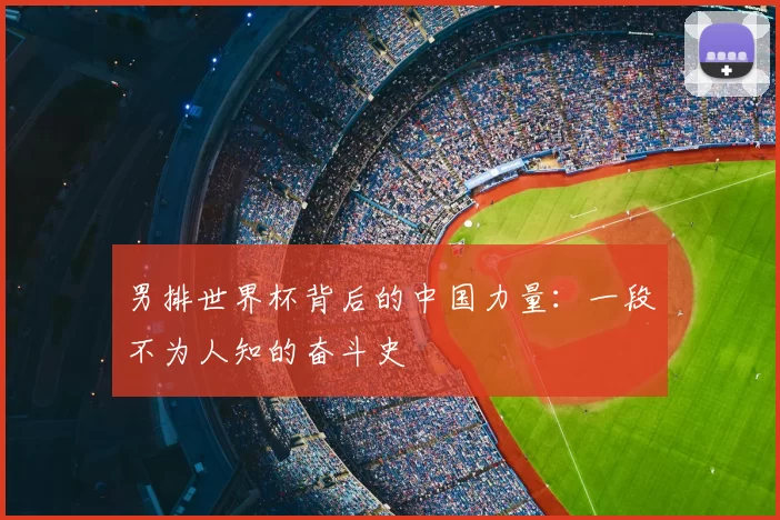 男排世界杯背后的中国力量:一段不为人知的奋斗史