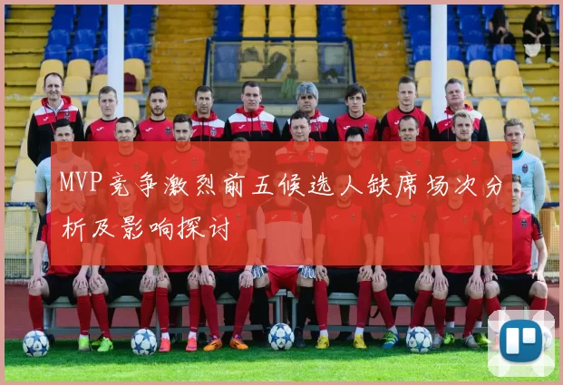 MVP竞争激烈前五候选人缺席场次分析及影响探讨