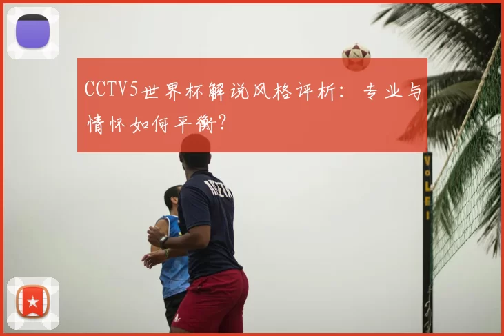 CCTV5世界杯解说风格评析:专业与情怀如何平衡?