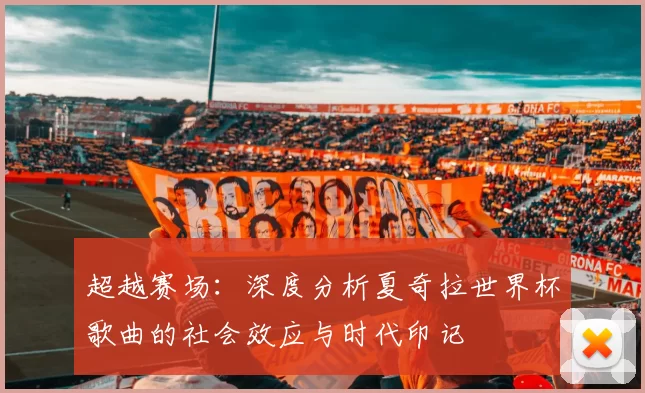 超越赛场:深度分析夏奇拉世界杯歌曲的社会效应与时代印记