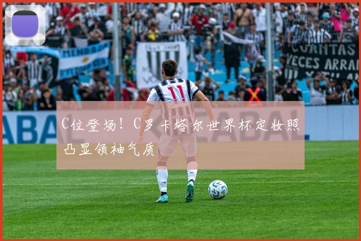 C位登场!C罗卡塔尔世界杯定妆照凸显领袖气质