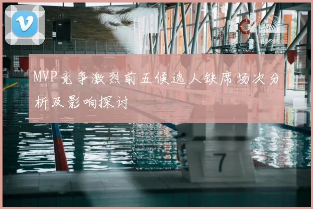 MVP竞争激烈前五候选人缺席场次分析及影响探讨