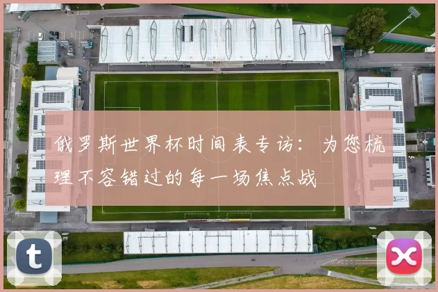 俄罗斯世界杯时间表专访:为您梳理不容错过的每一场焦点战