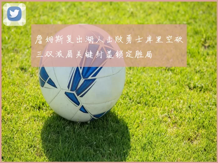 詹姆斯复出湖人击败勇士库里空砍三双浓眉关键封盖锁定胜局