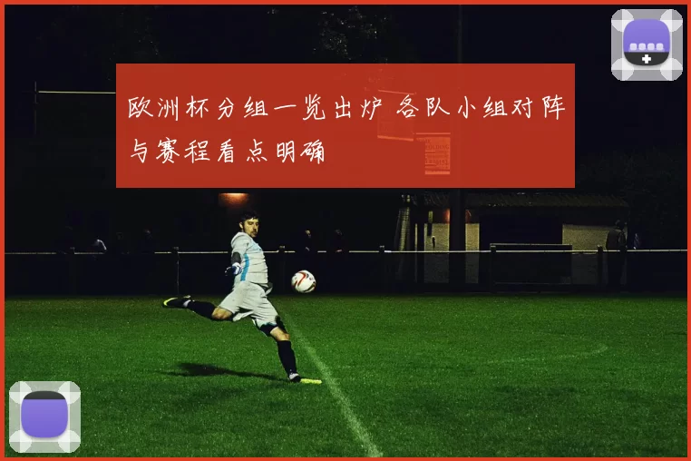 欧洲杯分组一览出炉 各队小组对阵与赛程看点明确