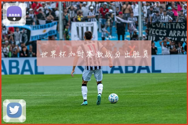 世界杯加时赛激战分出胜负