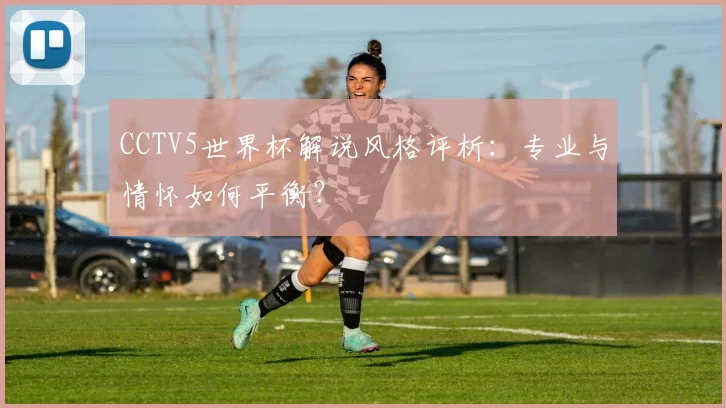 CCTV5世界杯解说风格评析：专业与情怀如何平衡？