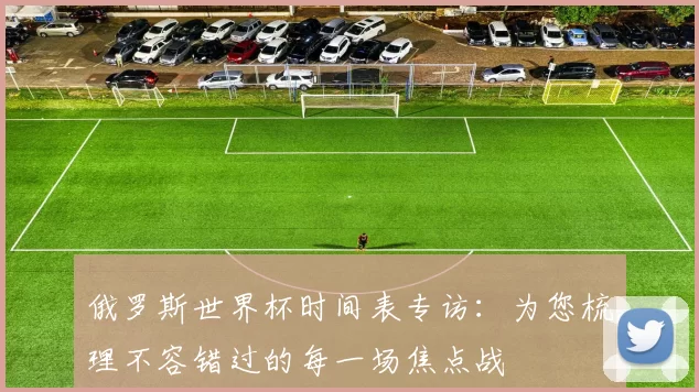 俄罗斯世界杯时间表专访:为您梳理不容错过的每一场焦点战