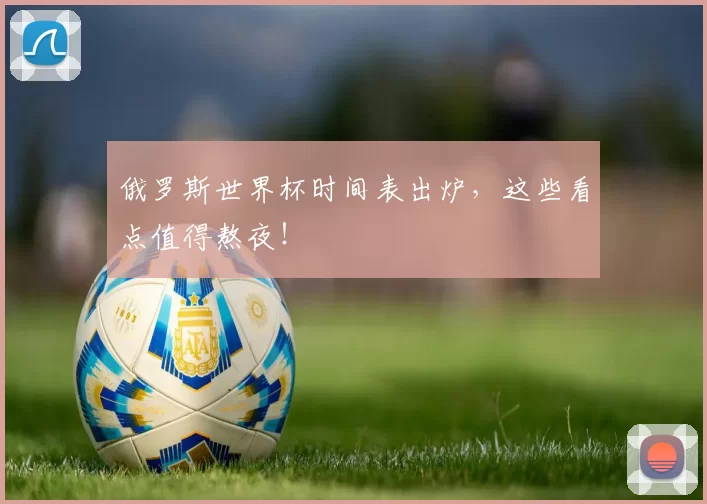 俄罗斯世界杯时间表出炉，这些看点值得熬夜！
