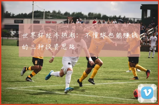 世界杯经济热潮：不懂球也能赚钱的三种投资思路