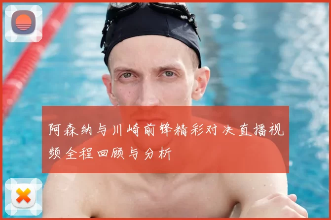 阿森纳与川崎前锋精彩对决直播视频全程回顾与分析