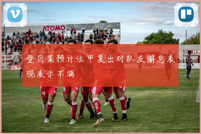 登贝莱预计法甲复出对队友懈怠表现表示不满