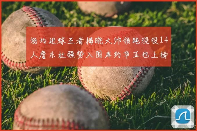 场均进球王者揭晓大帅领跑现役14人詹东杜强势入围库约华亚也上榜