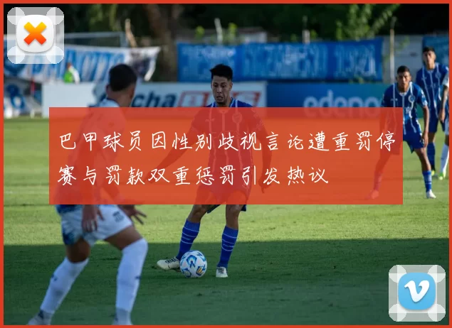 巴甲球员因性别歧视言论遭重罚停赛与罚款双重惩罚引发热议
