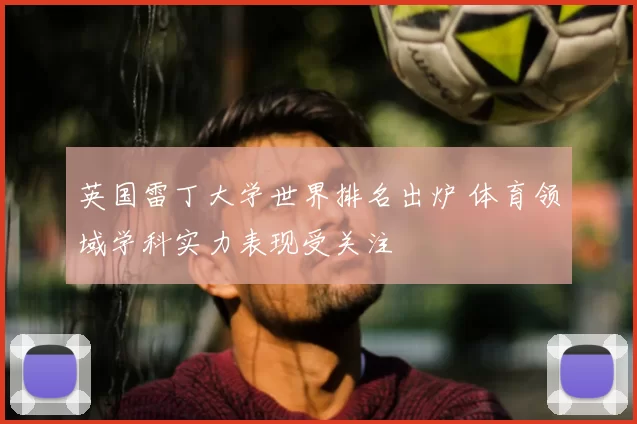 英国雷丁大学世界排名出炉 体育领域学科实力表现受关注