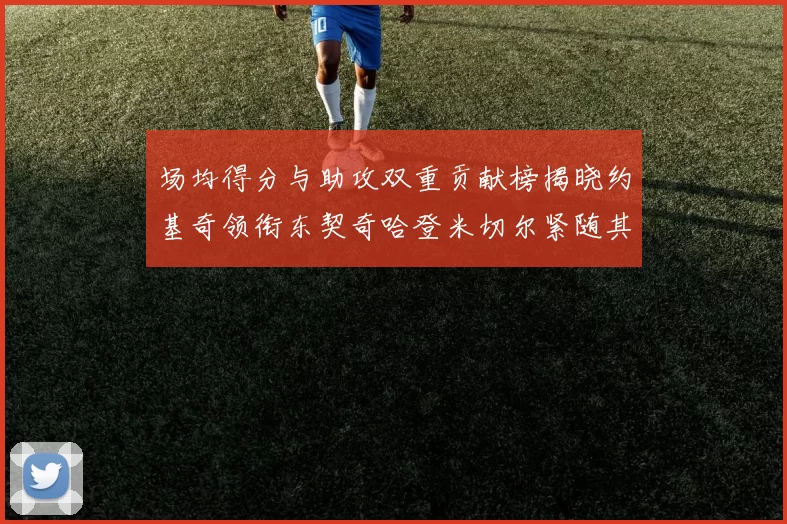 场均得分与助攻双重贡献榜揭晓约基奇领衔东契奇哈登米切尔紧随其后