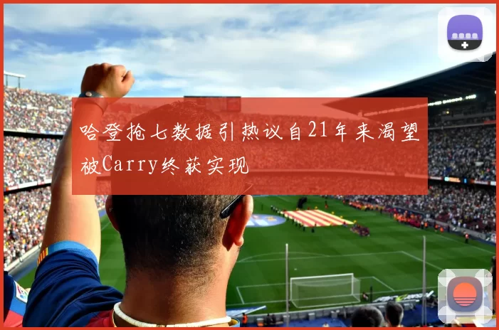 哈登抢七数据引热议自21年来渴望被Carry终获实现