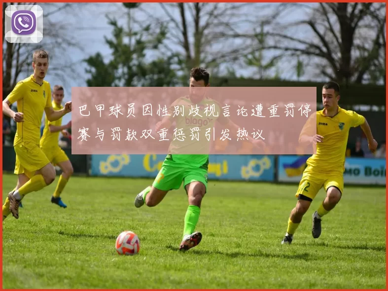 巴甲球员因性别歧视言论遭重罚停赛与罚款双重惩罚引发热议