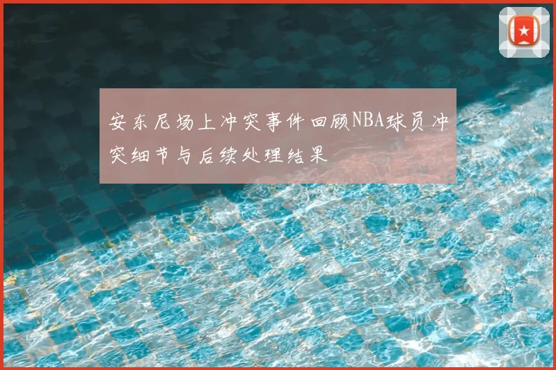 安东尼场上冲突事件回顾NBA球员冲突细节与后续处理结果
