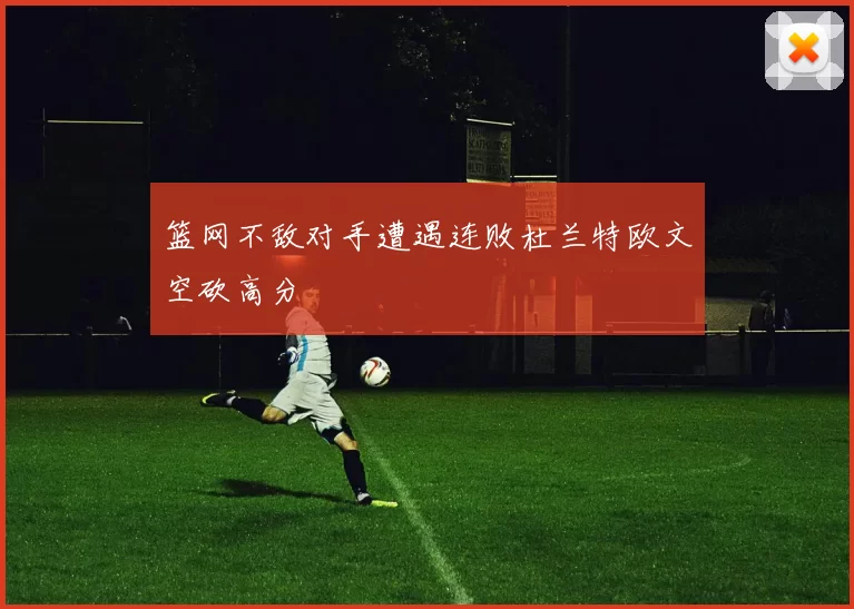 篮网不敌对手遭遇连败杜兰特欧文空砍高分