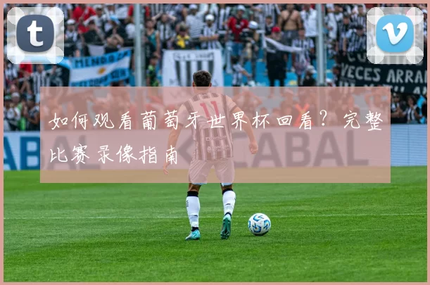 如何观看葡萄牙世界杯回看?完整比赛录像指南