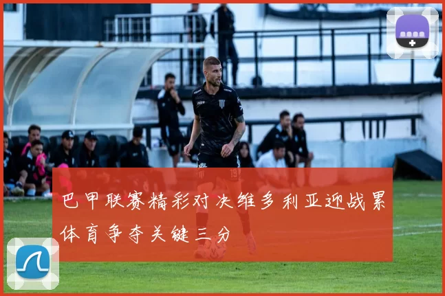 巴甲联赛精彩对决维多利亚迎战累体育争夺关键三分