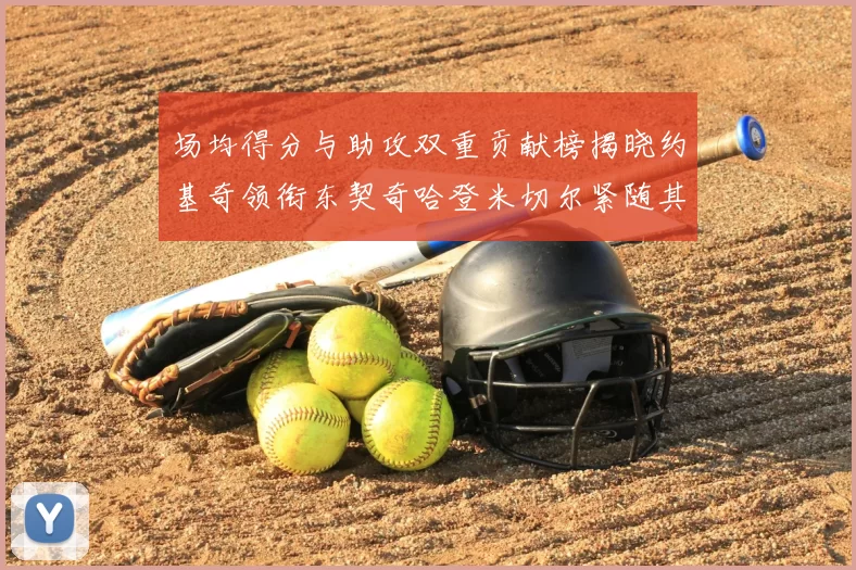 场均得分与助攻双重贡献榜揭晓约基奇领衔东契奇哈登米切尔紧随其后