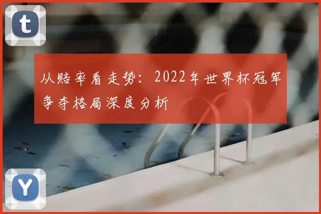 从赔率看走势:2022年世界杯冠军争夺格局深度分析