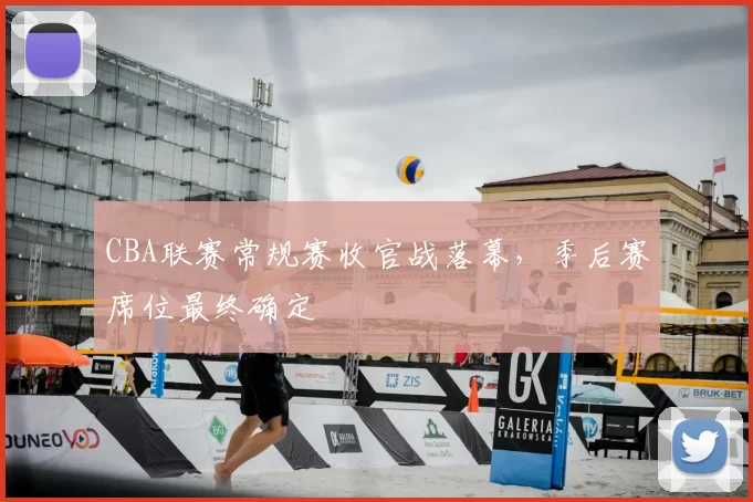 CBA联赛常规赛收官战落幕，季后赛席位最终确定