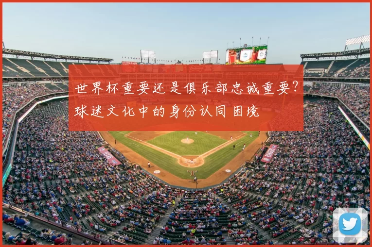 世界杯重要还是俱乐部忠诚重要?球迷文化中的身份认同困境