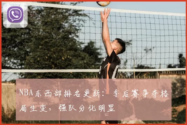 NBA东西部排名更新：季后赛争夺格局生变，强队分化明显