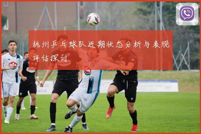 杭州乒乓球队近期状态分析与表现评估探讨