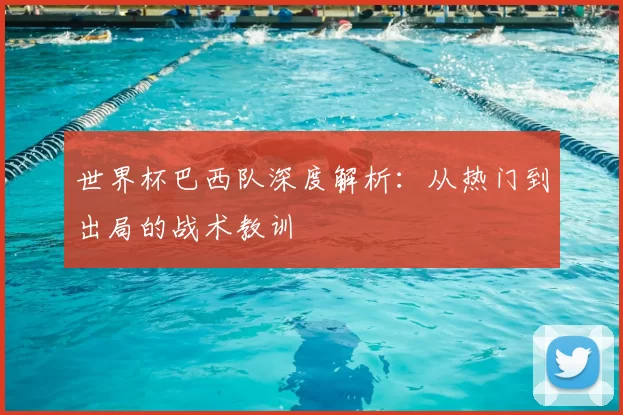世界杯巴西队深度解析:从热门到出局的战术教训