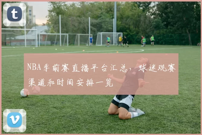 NBA季前赛直播平台汇总,球迷观赛渠道和时间安排一览