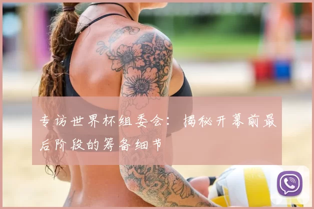 专访世界杯组委会：揭秘开幕前最后阶段的筹备细节