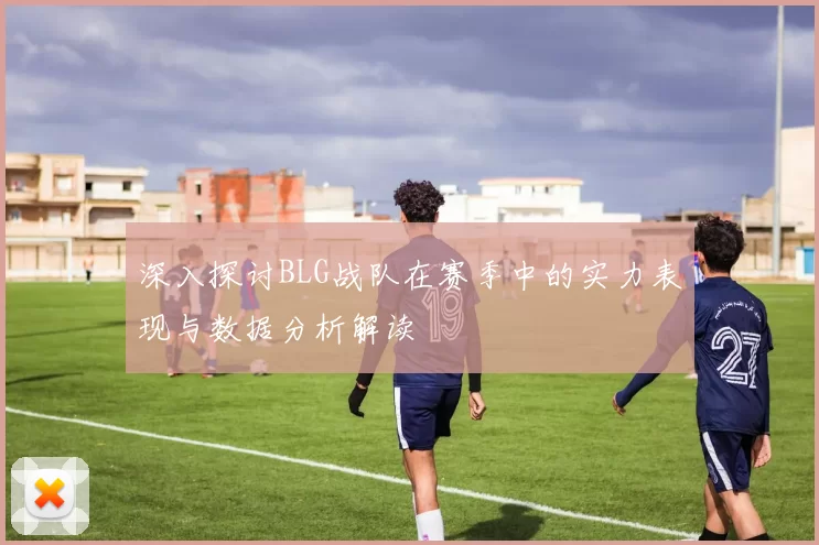 深入探讨BLG战队在赛季中的实力表现与数据分析解读