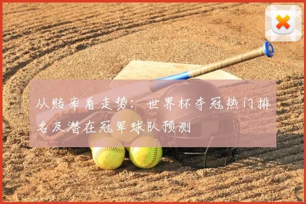 从赔率看走势:世界杯夺冠热门排名及潜在冠军球队预测