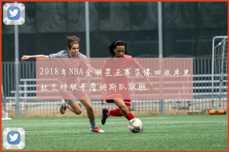 2018年NBA全明星正赛录像回放库里杜兰特联手詹姆斯队取胜