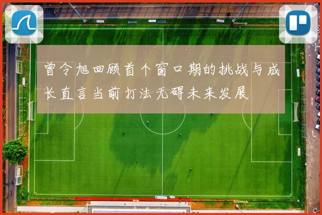 曾令旭回顾首个窗口期的挑战与成长直言当前打法无碍未来发展