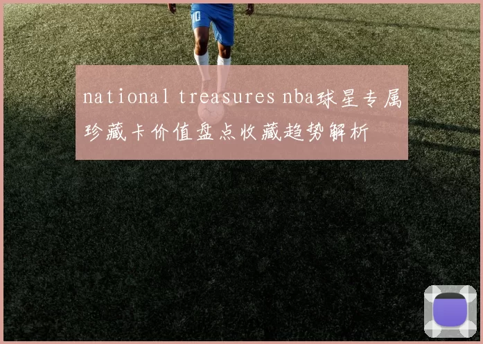 national treasures nba球星专属珍藏卡价值盘点收藏趋势解析