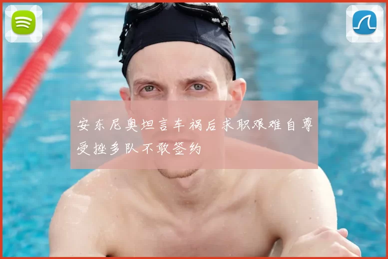 安东尼奥坦言车祸后求职艰难自尊受挫多队不敢签约