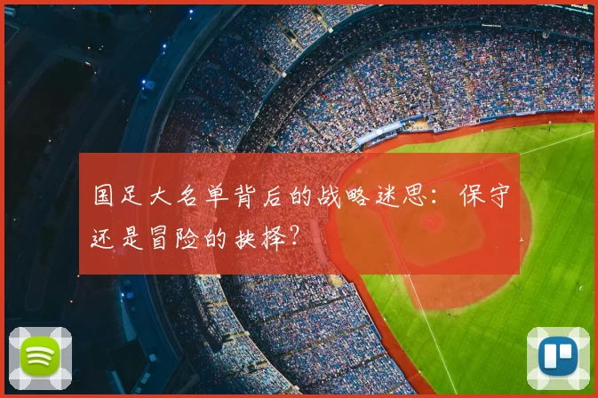 国足大名单背后的战略迷思:保守还是冒险的抉择?