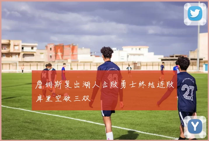 詹姆斯复出湖人击败勇士终结连败库里空砍三双