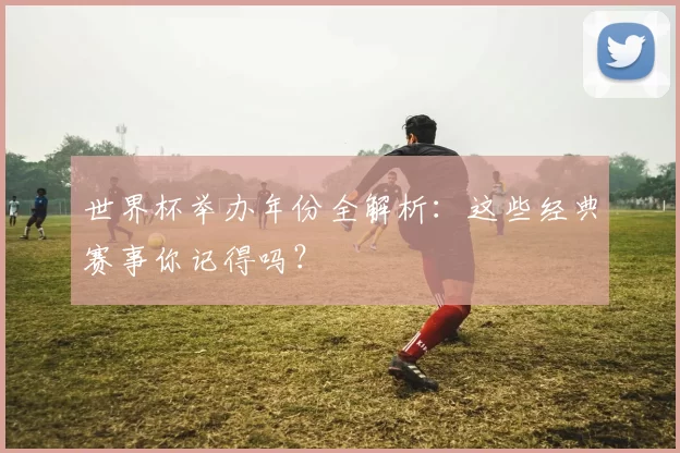 世界杯举办年份全解析:这些经典赛事你记得吗?